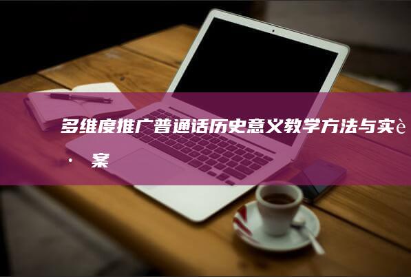 多维度推广普通话：历史意义、教学方法与实践案例解析