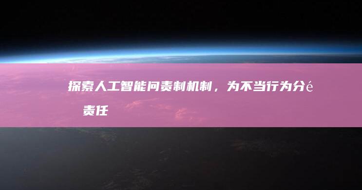 探索人工智能问责制机制，为不当行为分配责任